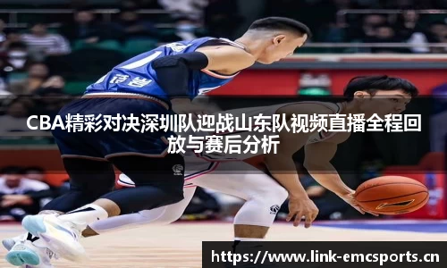 CBA精彩对决深圳队迎战山东队视频直播全程回放与赛后分析